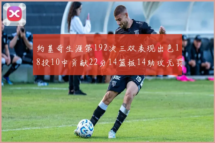 约基奇生涯第192次三双表现出色18投10中贡献22分14篮板14助攻无罚球