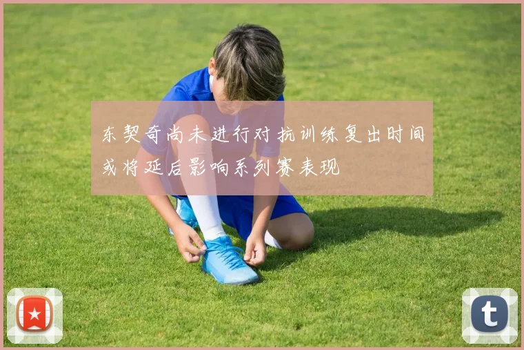 东契奇尚未进行对抗训练复出时间或将延后影响系列赛表现