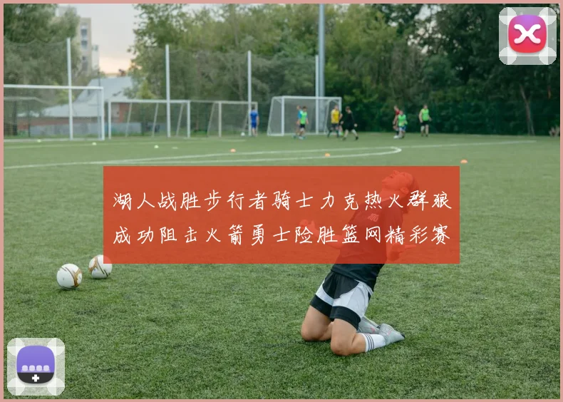 湖人战胜步行者骑士力克热火群狼成功阻击火箭勇士险胜篮网精彩赛事回顾