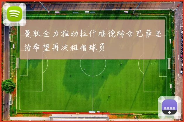 曼联全力推动拉什福德转会巴萨坚持希望再次租借球员
