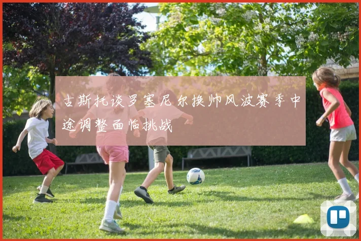 古斯托谈罗塞尼尔换帅风波赛季中途调整面临挑战