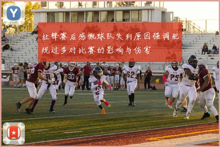杜锋赛后感慨球队失利原因强调犯规过多对比赛的影响与伤害