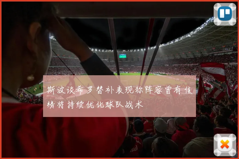 斯波谈希罗替补表现称阵容曾有佳绩将持续优化球队战术
