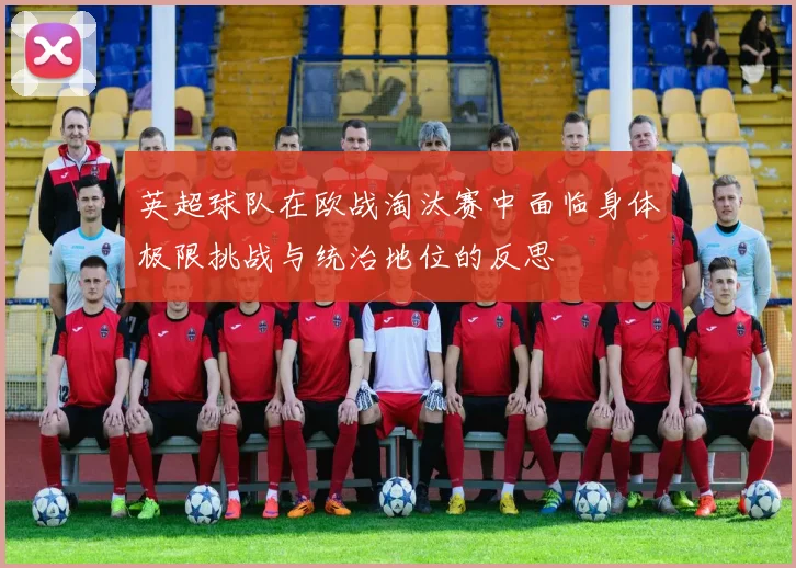 英超球队在欧战淘汰赛中面临身体极限挑战与统治地位的反思