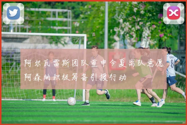 阿尔瓦雷斯团队重申今夏离队意愿阿森纳积极筹备引援行动