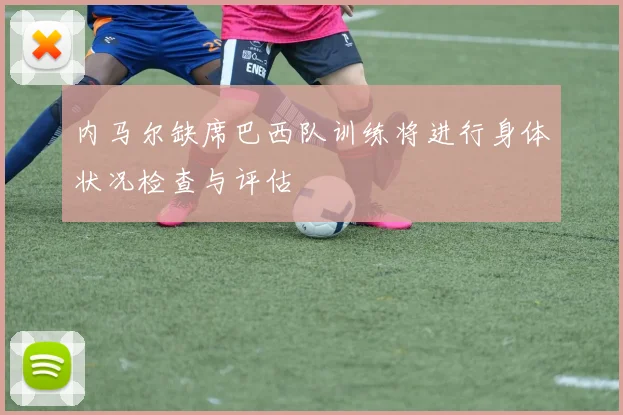 内马尔缺席巴西队训练将进行身体状况检查与评估