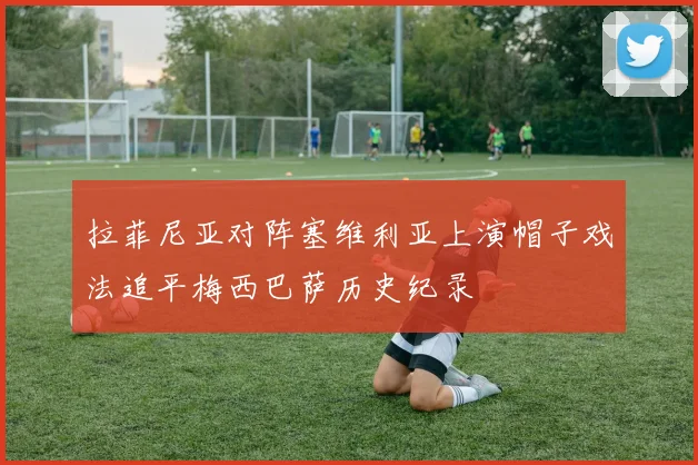 拉菲尼亚对阵塞维利亚上演帽子戏法追平梅西巴萨历史纪录