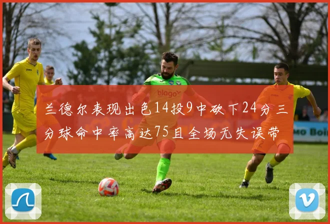 兰德尔表现出色14投9中砍下24分三分球命中率高达75且全场无失误带领球队获胜