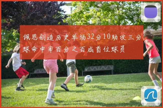 佩恩创造历史单场32分10助攻三分球命中率百分之百成首位球员