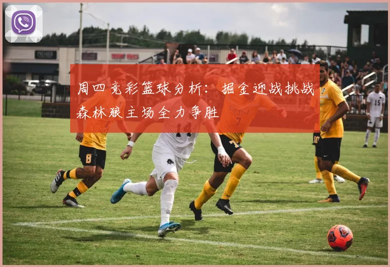 周四竞彩篮球分析：掘金迎战挑战森林狼主场全力争胜