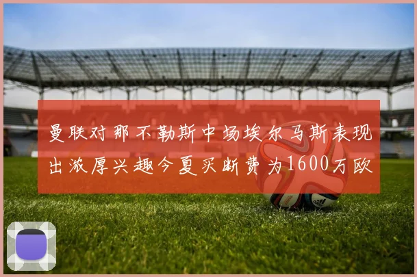 曼联对那不勒斯中场埃尔马斯表现出浓厚兴趣今夏买断费为1600万欧元