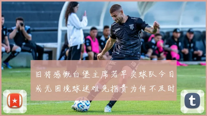 旧将感慨白堡主席若早卖球队今日或无困境球迷难免指责为何不及时出售
