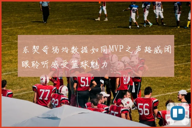 东契奇场均数据如同MVP之声路威闭眼聆听感受篮球魅力