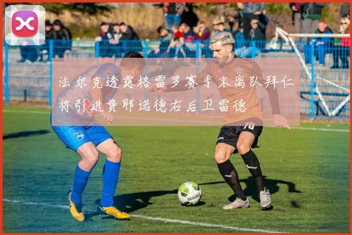 法尔克透露格雷罗赛季末离队拜仁将引进费耶诺德右后卫雷德