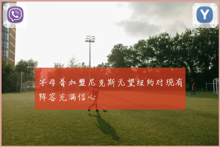 字母哥加盟尼克斯无望纽约对现有阵容充满信心