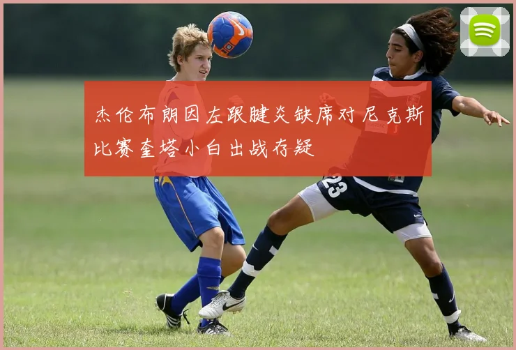 杰伦布朗因左跟腱炎缺席对尼克斯比赛奎塔小白出战存疑