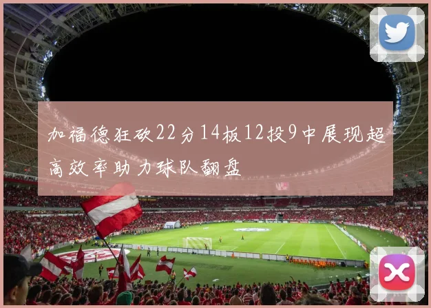 加福德狂砍22分14板12投9中展现超高效率助力球队翻盘