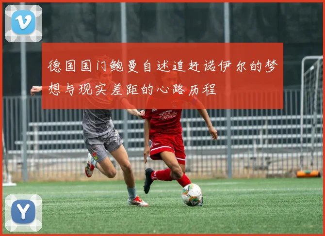 德国国门鲍曼自述追赶诺伊尔的梦想与现实差距的心路历程