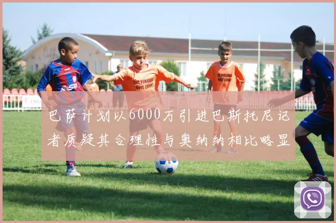 巴萨计划以6000万引进巴斯托尼记者质疑其合理性与奥纳纳相比略显不值