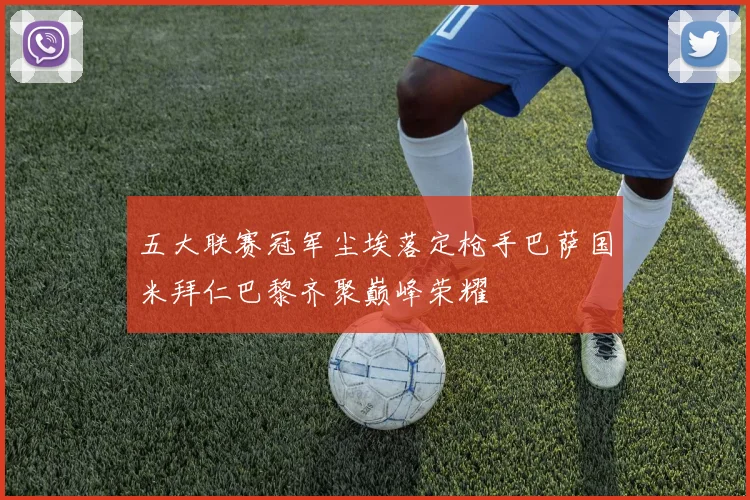 五大联赛冠军尘埃落定枪手巴萨国米拜仁巴黎齐聚巅峰荣耀