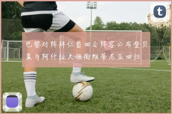 巴黎对阵拜仁首回合阵容公布登贝莱与阿什拉夫领衔维蒂尼亚回归