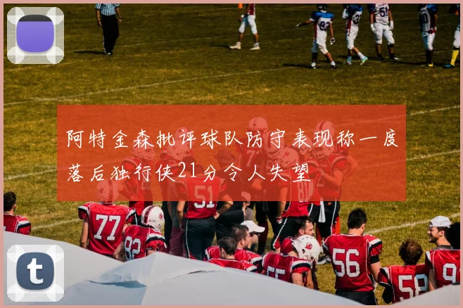 阿特金森批评球队防守表现称一度落后独行侠21分令人失望