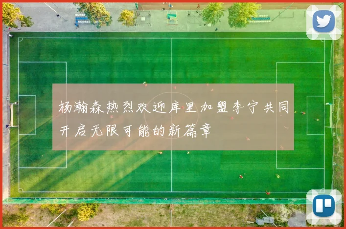 杨瀚森热烈欢迎库里加盟李宁共同开启无限可能的新篇章