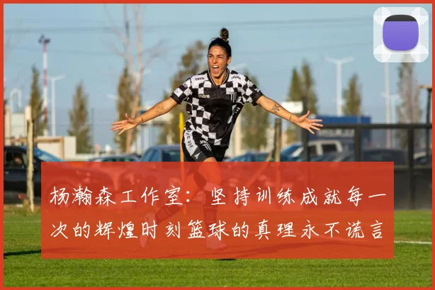 杨瀚森工作室：坚持训练成就每一次的辉煌时刻篮球的真理永不谎言