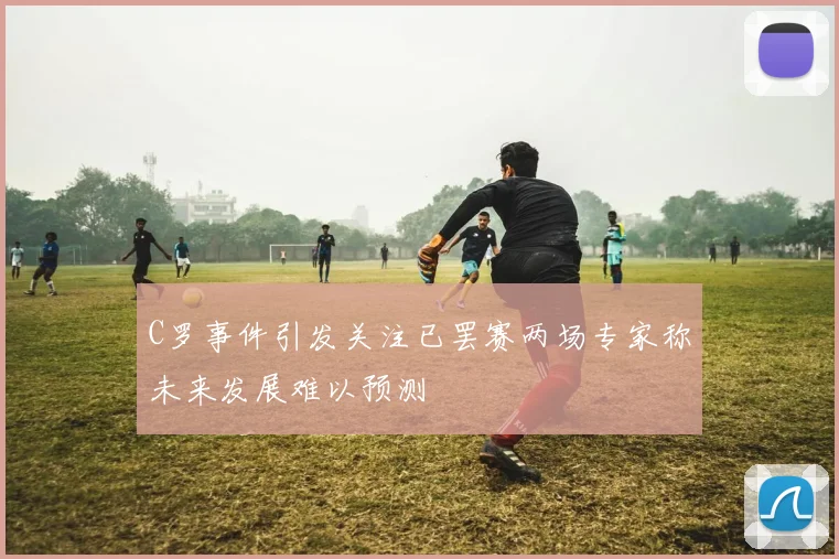 C罗事件引发关注已罢赛两场专家称未来发展难以预测
