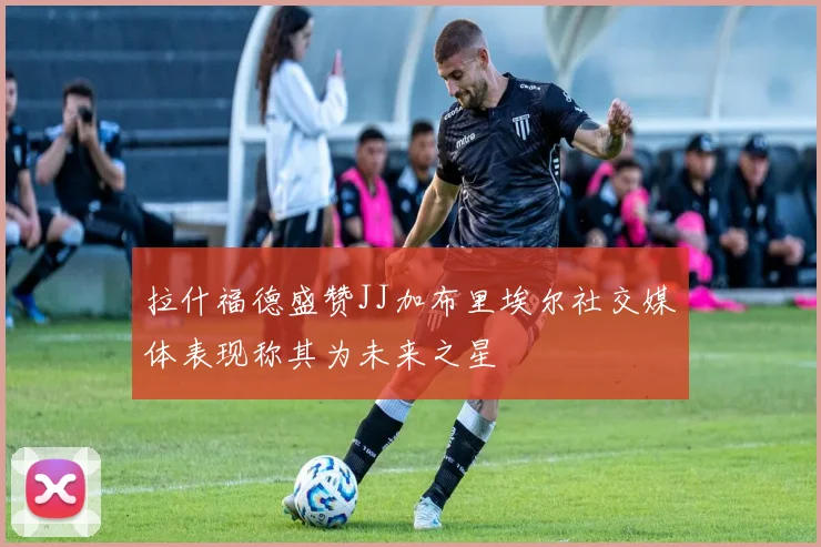 拉什福德盛赞JJ加布里埃尔社交媒体表现称其为未来之星