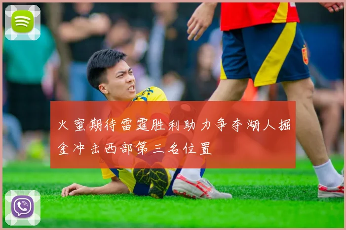 火蜜期待雷霆胜利助力争夺湖人掘金冲击西部第三名位置