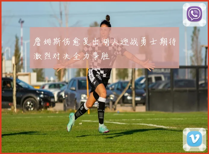 詹姆斯伤愈复出湖人迎战勇士期待激烈对决全力争胜