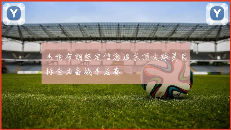 杰伦布朗坚定信念追求顶尖球员目标全力备战季后赛